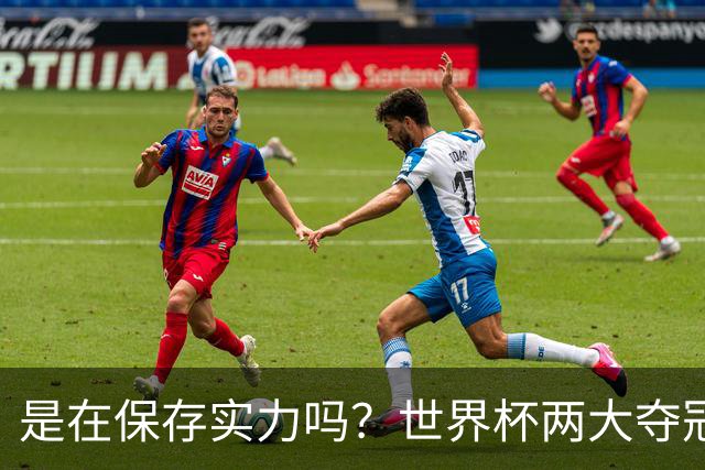 是在保存实力吗？世界杯两大夺冠热门热身赛同时“翻车”